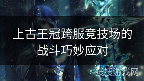 上古王冠跨服竞技场的战斗巧妙应对 上古王冠跨服竞技场的战斗巧妙应对