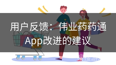 用户反馈：伟业药药通App改进的建议