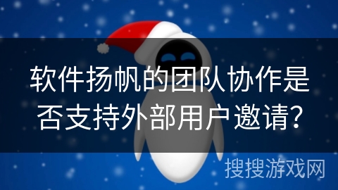 软件扬帆的团队协作是否支持外部用户邀请？