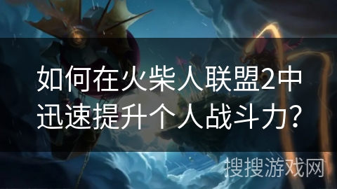 如何在火柴人联盟2中迅速提升个人战斗力? 如何在火柴人联盟2中迅速提升个人战斗力?