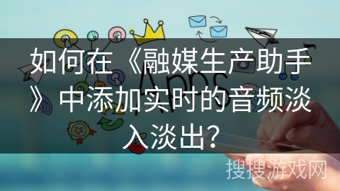 如何在《融媒生产助手》中添加实时的音频淡入淡出？