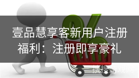 壹品慧享客新用户注册福利：注册即享豪礼