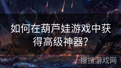 如何在葫芦娃游戏中获得高级神器？