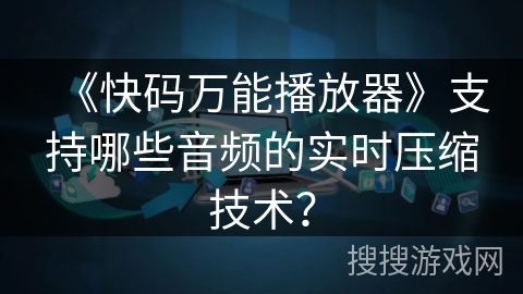 《快码万能播放器》支持哪些音频的实时压缩技术? 《快码万能播放器》支持哪些音频的实时压缩技术?