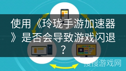 使用《玲珑手游加速器》是否会导致游戏闪退？
