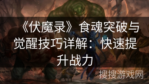 《伏魔录》食魂突破与觉醒技巧详解:快速提升战力 《伏魔录》食魂突破与觉醒技巧详解:快速提升战力