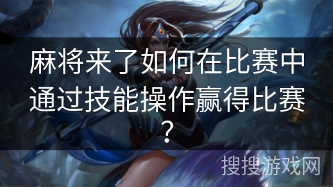 麻将来了如何在比赛中通过技能操作赢得比赛？