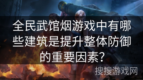 全民武馆烟游戏中有哪些建筑是提升整体防御的重要因素？