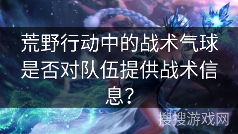 荒野行动中的战术气球是否对队伍提供战术信息? 荒野行动中的战术气球是否对队伍提供战术信息?