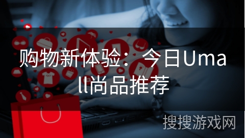 购物新体验：今日Umall尚品推荐