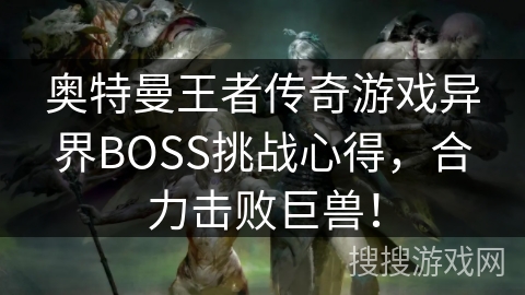 奥特曼王者传奇游戏异界BOSS挑战心得,合力击败巨兽! 奥特曼王者传奇游戏异界BOSS挑战心得,合力击败巨兽!