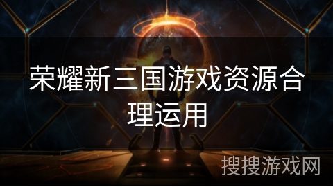 荣耀新三国游戏资源合理运用 荣耀新三国游戏资源合理运用