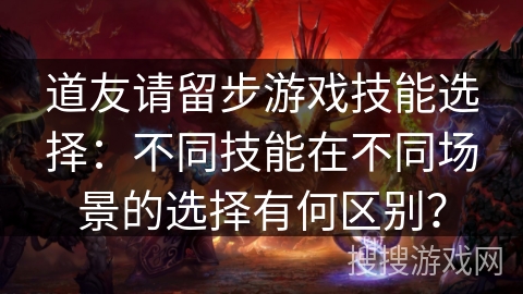 道友请留步游戏技能选择:不同技能在不同场景的选择有何区别? 道友请留步游戏技能选择:不同技能在不同场景的选择有何区别?