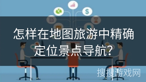 怎样在地图旅游中精确定位景点导航？