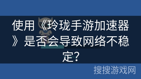 使用《玲珑手游加速器》是否会导致网络不稳定? 使用《玲珑手游加速器》是否会导致网络不稳定?