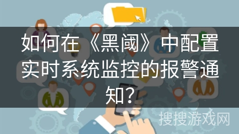 如何在《黑阈》中配置实时系统监控的报警通知? 如何在《黑阈》中配置实时系统监控的报警通知?