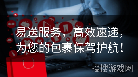 易送服务，高效速递，为您的包裹保驾护航！