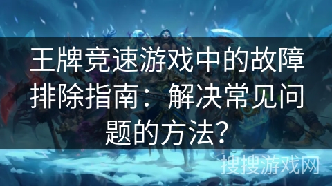 王牌竞速游戏中的故障排除指南：解决常见问题的方法？