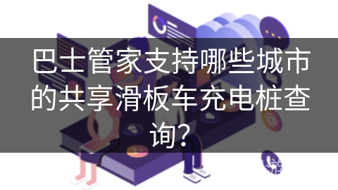 巴士管家支持哪些城市的共享滑板车充电桩查询？