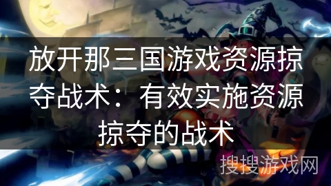放开那三国游戏资源掠夺战术：有效实施资源掠夺的战术