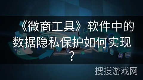 《微商工具》软件中的数据隐私保护如何实现？