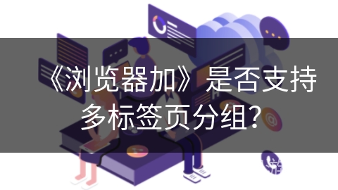 《浏览器加》是否支持多标签页分组? 《浏览器加》是否支持多标签页分组?