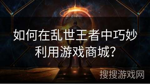如何在乱世王者中巧妙利用游戏商城？