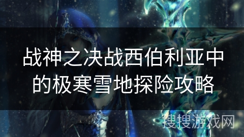 战神之决战西伯利亚中的极寒雪地探险攻略