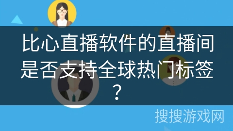 比心直播软件的直播间是否支持全球热门标签？