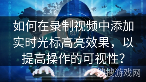 如何在录制视频中添加实时光标高亮效果，以提高操作的可视性？
