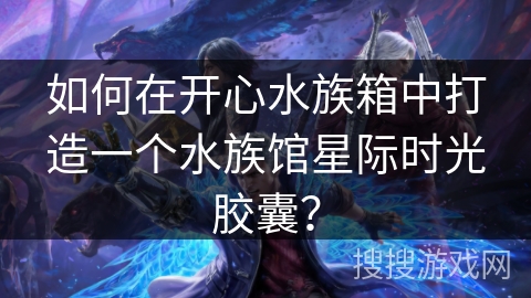 如何在开心水族箱中打造一个水族馆星际时光胶囊？