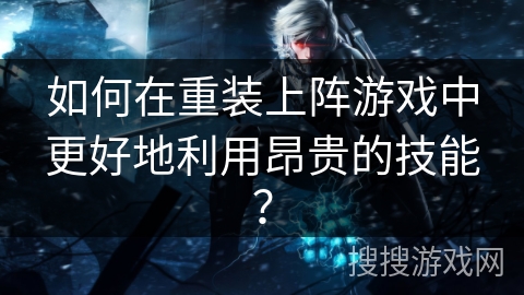 如何在重装上阵游戏中更好地利用昂贵的技能? 如何在重装上阵游戏中更好地利用昂贵的技能?
