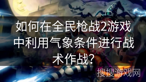 如何在全民枪战2游戏中利用气象条件进行战术作战？
