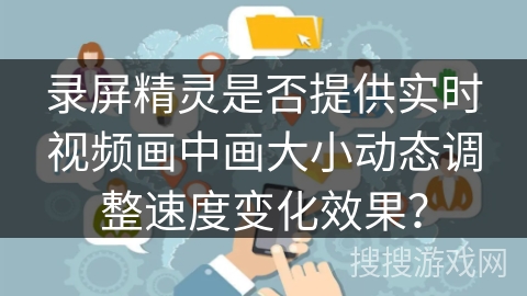 录屏精灵是否提供实时视频画中画大小动态调整速度变化效果？