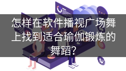 怎样在软件播视广场舞上找到适合瑜伽锻炼的舞蹈？