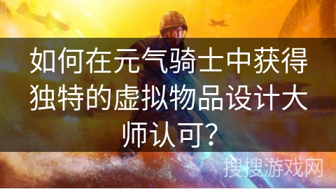 如何在元气骑士中获得独特的虚拟物品设计大师认可？