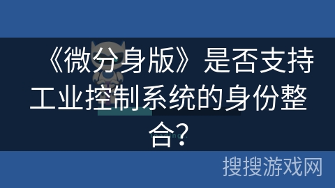 《微分身版》是否支持工业控制系统的身份整合? 《微分身版》是否支持工业控制系统的身份整合?