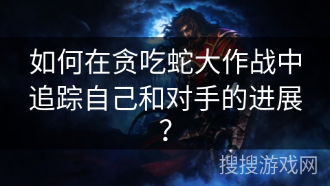 如何在贪吃蛇大作战中追踪自己和对手的进展？