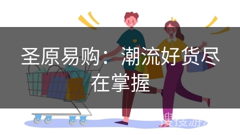 圣原易购：潮流好货尽在掌握