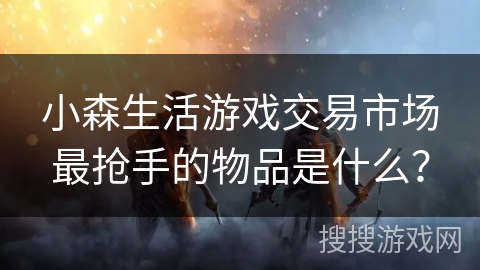 小森生活游戏交易市场最抢手的物品是什么？