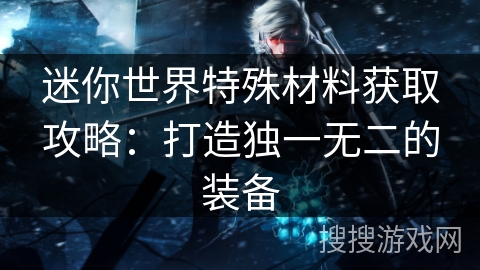迷你世界特殊材料获取攻略：打造独一无二的装备