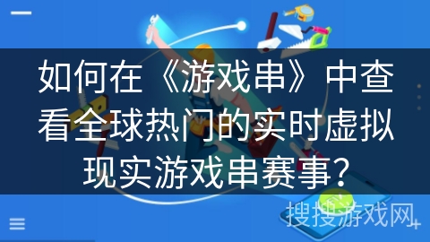 如何在《游戏串》中查看全球热门的实时虚拟现实游戏串赛事？