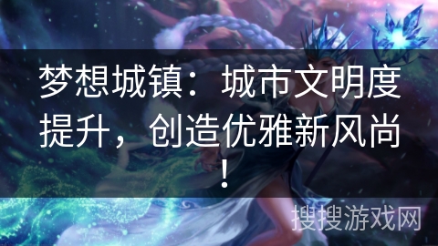 梦想城镇：城市文明度提升，创造优雅新风尚！