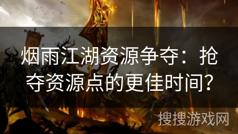 烟雨江湖资源争夺：抢夺资源点的更佳时间？