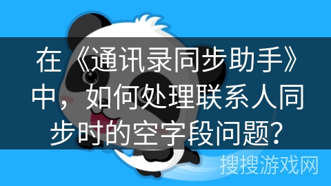 在《通讯录同步助手》中,如何处理联系人同步时的空字段问题? 在《通讯录同步助手》中,如何处理联系人同步时的空字段问题?