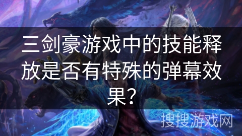 三剑豪游戏中的技能释放是否有特殊的弹幕效果？