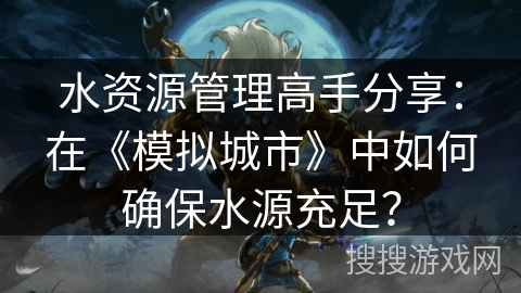 水资源管理高手分享：在《模拟城市》中如何确保水源充足？