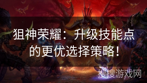 狙神荣耀：升级技能点的更优选择策略！
