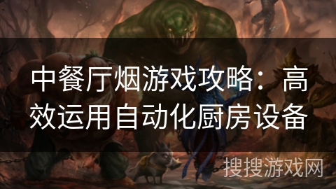 中餐厅烟游戏攻略:高效运用自动化厨房设备 中餐厅烟游戏攻略:高效运用自动化厨房设备