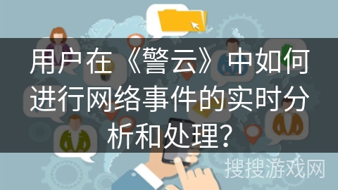 用户在《警云》中如何进行网络事件的实时分析和处理? 用户在《警云》中如何进行网络事件的实时分析和处理?